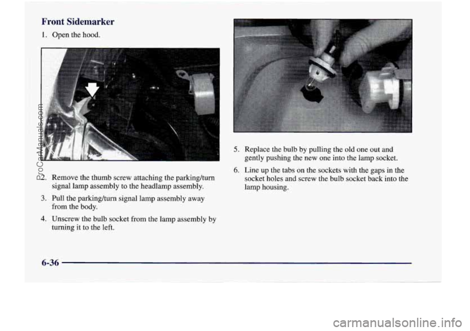 CHEVROLET VENTURE 1998 Owners Manual Front Sidemarker
1. Open the hood.
2. Remove the thumb screw attaching the parking/turn
signal lamp assembly to the headlarnp assembly.
3. Pull the parking/turn signal lamp assembl CHEVROLET VENTURE 1998 Owners Manual Front Sidemarker
1. Open the hood.
2. Remove the thumb screw attaching the parking/turn
signal lamp assembly to the headlarnp assembly.
3. Pull the parking/turn signal lamp assembl
