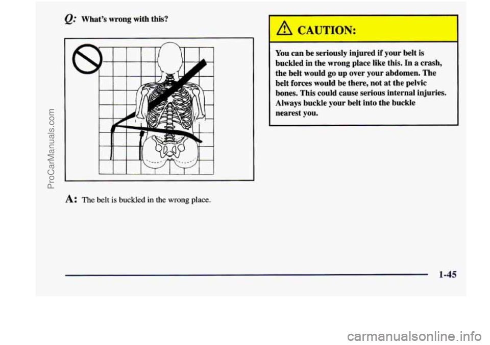 CHEVROLET VENTURE 1998 Workshop Manual @ Whats wrong with  this? 
A: The belt is buckled in the wrong place. 
A CATTION: 
- -  - 
You can be  seriously  injured if your belt is 
buckled  in  the wrong  place  like  this.  In a crash, 
th