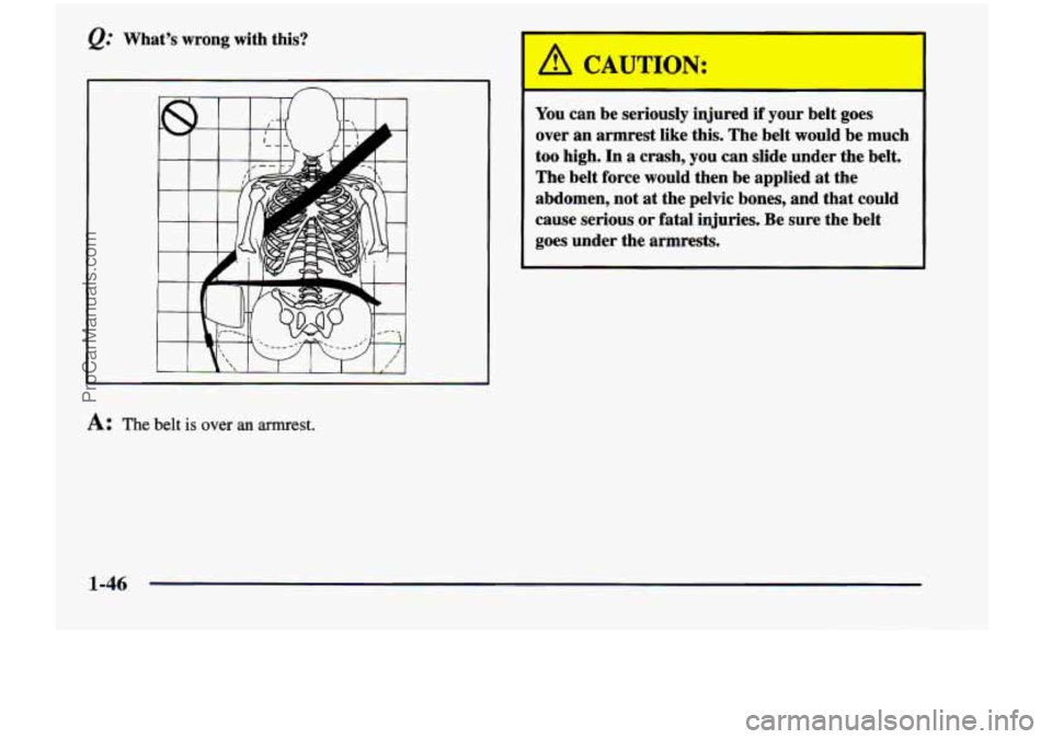 CHEVROLET VENTURE 1998 Workshop Manual @ Whats  wrong  with  this? You can be  seriously  injured if your  belt  goes 
over  an armrest  like  this.  The  belt  would  be  much 
too  high.  In a crash,  you can  slide  under the  belt. 
T