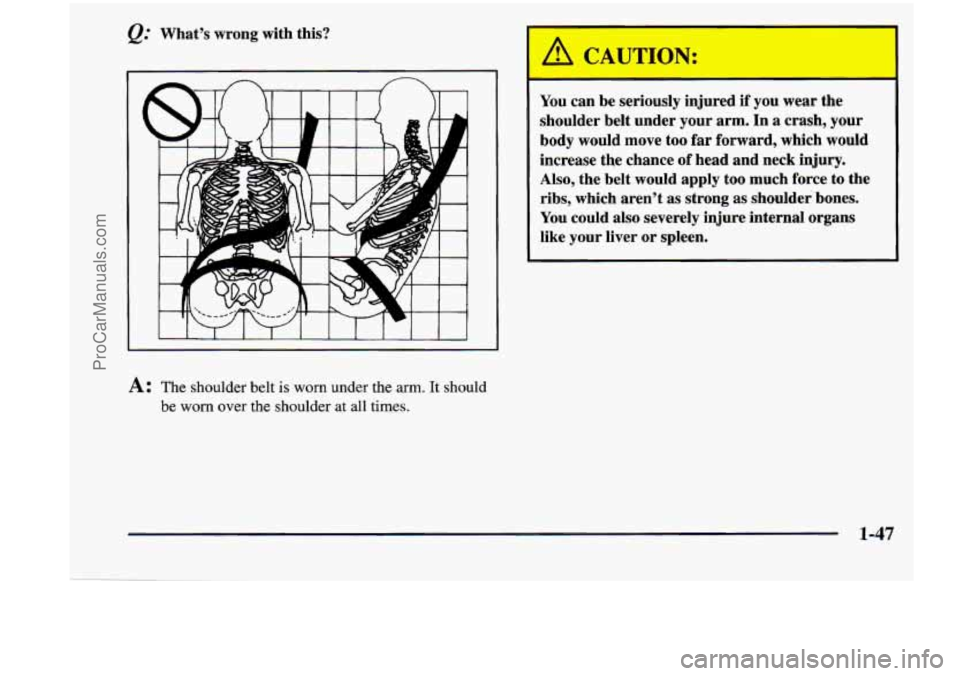 CHEVROLET VENTURE 1998 Workshop Manual &: What’s wrong  with  this? 
A: The shoulder  belt is worn under  the arm. It should 
be 
worn over  the  shoulder at all  times. 
You can  be  seriously  injured if you  wear  the 
shoulder  belt 