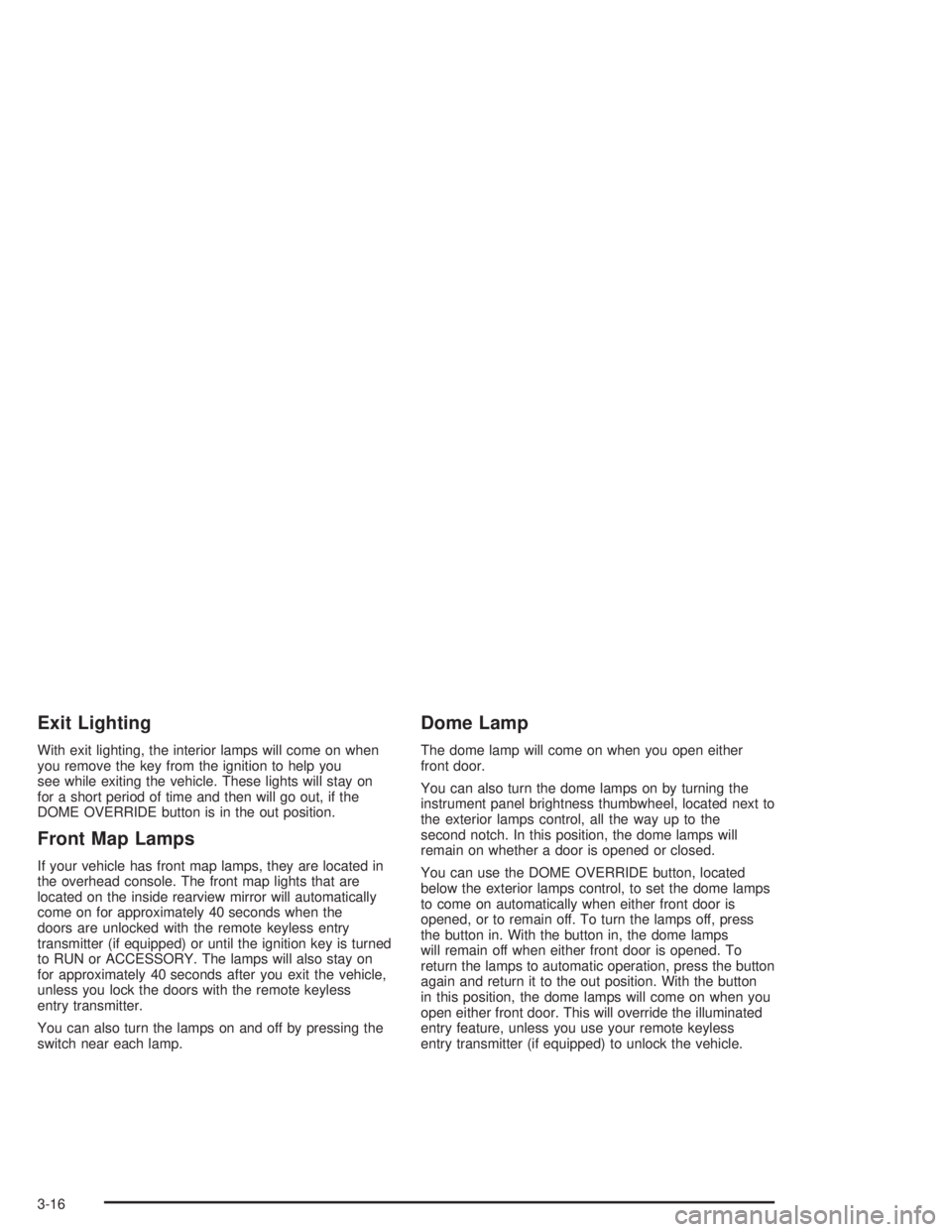 CHEVROLET S10 2004 Owners Manual Exit Lighting
With exit lighting, the interior lamps will come on when
you remove the key from the ignition to help you
see while exiting the vehicle. These lights will stay on
for a short period of t CHEVROLET S10 2004 Owners Manual Exit Lighting
With exit lighting, the interior lamps will come on when
you remove the key from the ignition to help you
see while exiting the vehicle. These lights will stay on
for a short period of t