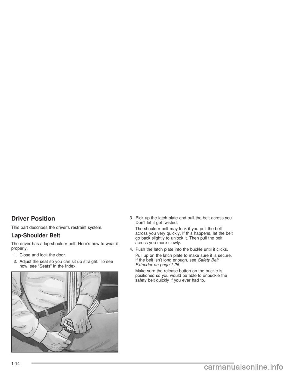 CHEVROLET S10 2004 Owners Manual Driver Position
This part describes the driver’s restraint system.
Lap-Shoulder Belt
The driver has a lap-shoulder belt. Here’s how to wear it
properly.
1. Close and lock the door.
2. Adjust the s CHEVROLET S10 2004 Owners Manual Driver Position
This part describes the driver’s restraint system.
Lap-Shoulder Belt
The driver has a lap-shoulder belt. Here’s how to wear it
properly.
1. Close and lock the door.
2. Adjust the s