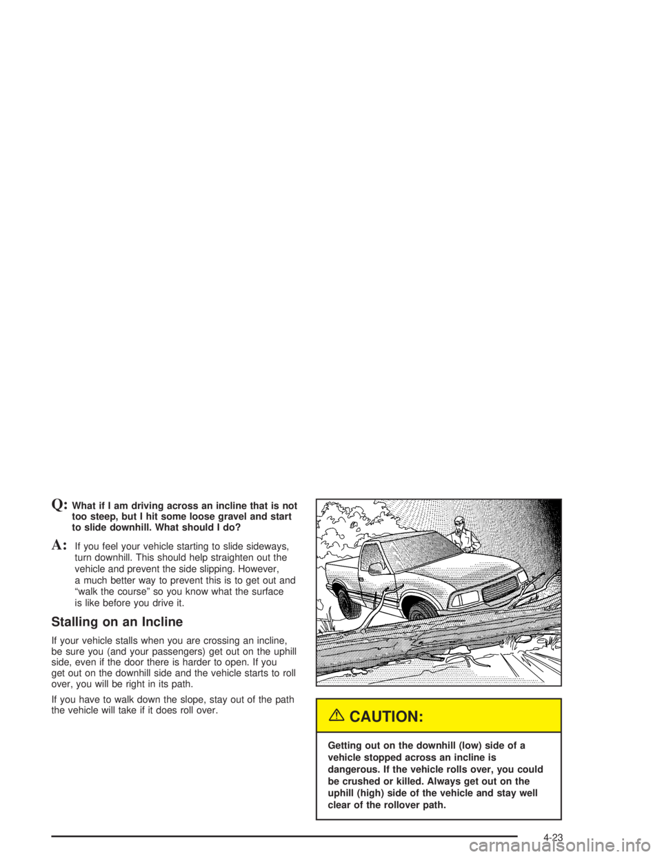CHEVROLET S10 2004 Owners Manual Q:What if I am driving across an incline that is not
too steep, but I hit some loose gravel and start
to slide downhill. What should I do?
A:If you feel your vehicle starting to slide sideways,
turn d CHEVROLET S10 2004 Owners Manual Q:What if I am driving across an incline that is not
too steep, but I hit some loose gravel and start
to slide downhill. What should I do?
A:If you feel your vehicle starting to slide sideways,
turn d