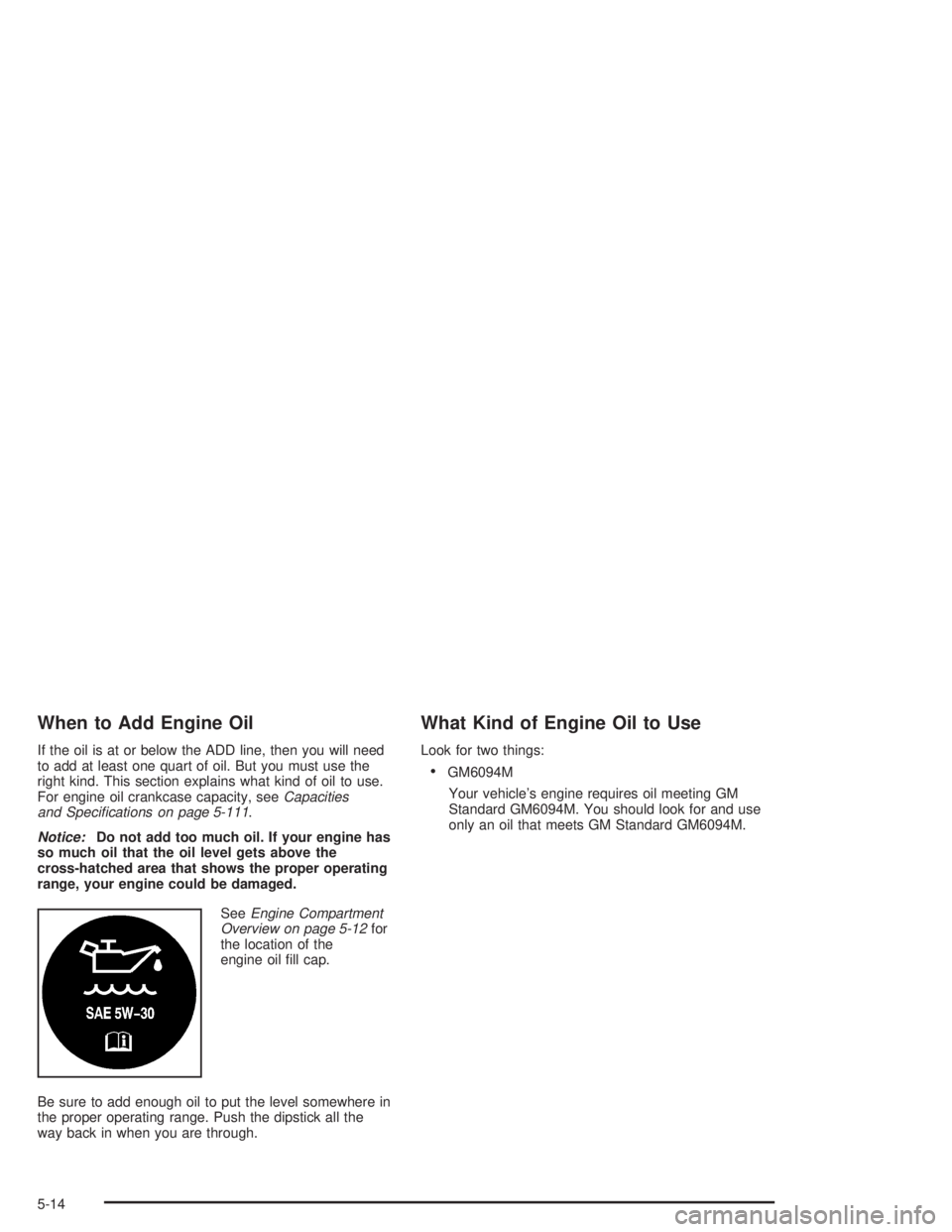 CHEVROLET S10 2004  Owners Manual When to Add Engine Oil
If the oil is at or below the ADD line, then you will need
to add at least one quart of oil. But you must use the
right kind. This section explains what kind of oil to use.
For 