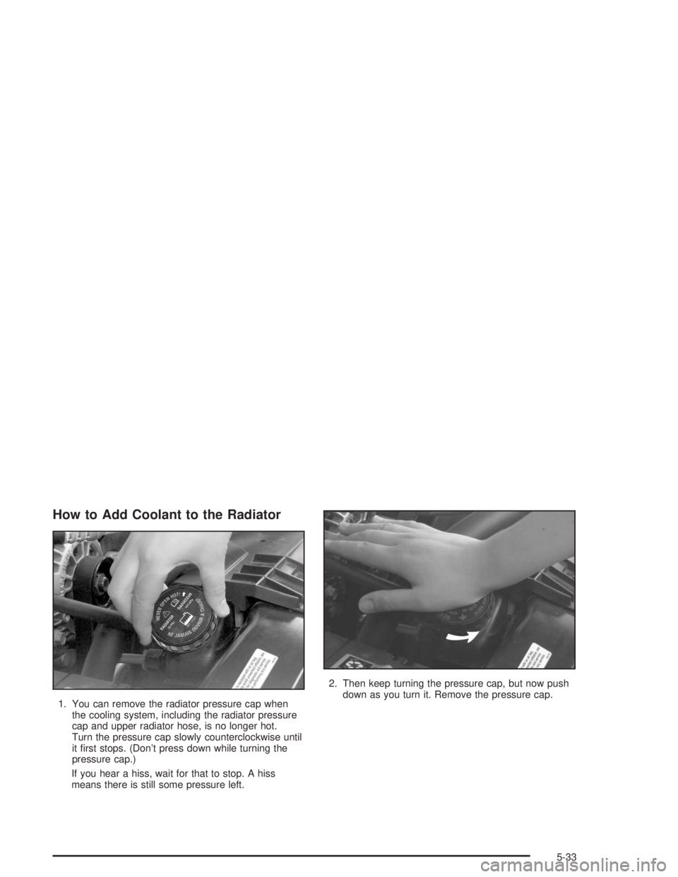 CHEVROLET S10 2004 Owners Manual How to Add Coolant to the Radiator
1. You can remove the radiator pressure cap when
the cooling system, including the radiator pressure
cap and upper radiator hose, is no longer hot.
Turn the pressure CHEVROLET S10 2004 Owners Manual How to Add Coolant to the Radiator
1. You can remove the radiator pressure cap when
the cooling system, including the radiator pressure
cap and upper radiator hose, is no longer hot.
Turn the pressure
