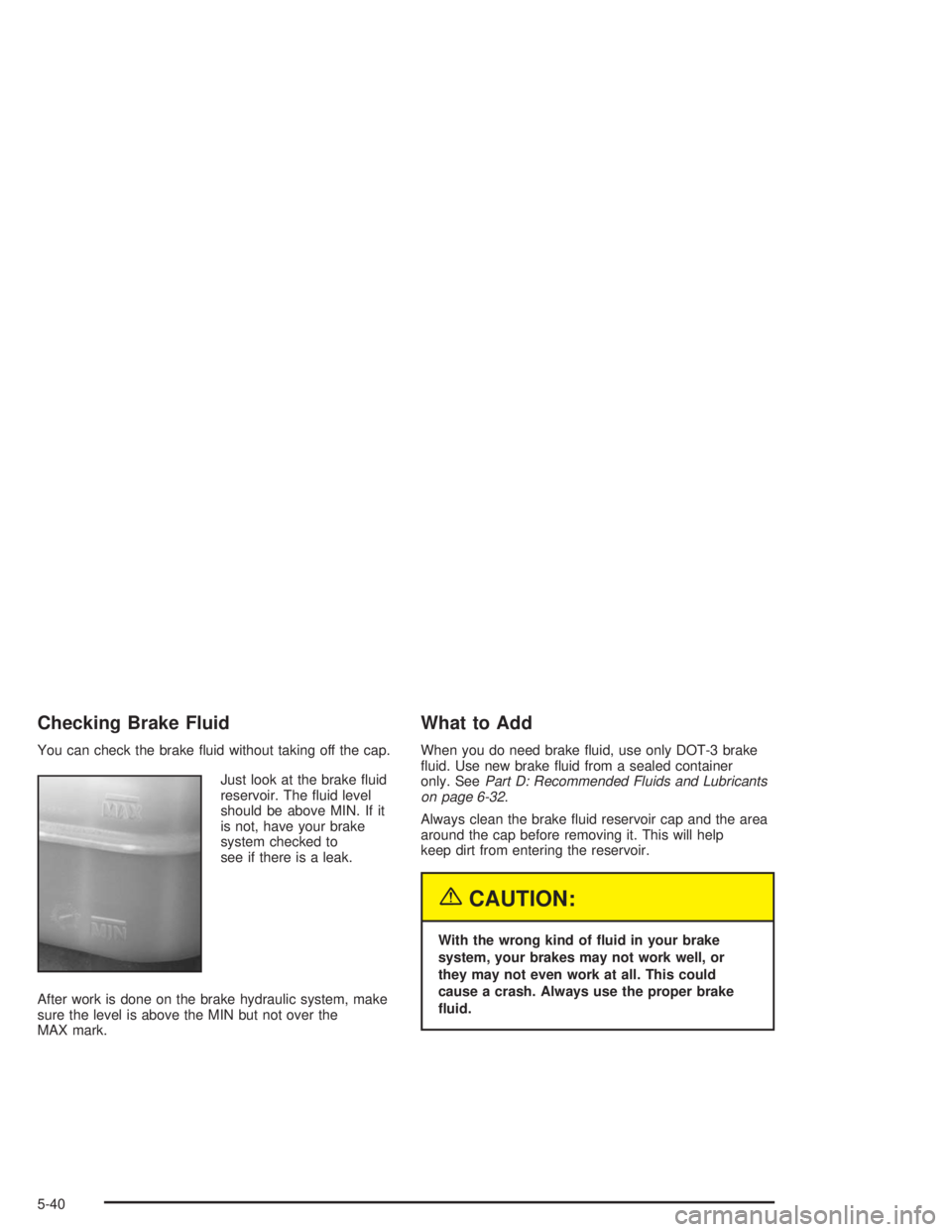 CHEVROLET S10 2004 Owners Manual Checking Brake Fluid
You can check the brake fluid without taking off the cap.
Just look at the brake fluid
reservoir. The fluid level
should be above MIN. If it
is not, have your brake
system chec CHEVROLET S10 2004 Owners Manual Checking Brake Fluid
You can check the brake fluid without taking off the cap.
Just look at the brake fluid
reservoir. The fluid level
should be above MIN. If it
is not, have your brake
system chec