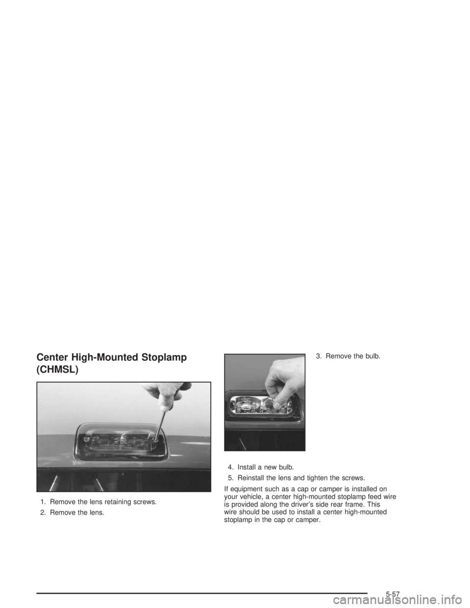CHEVROLET S10 2004  Owners Manual Center High-Mounted Stoplamp
(CHMSL)
1. Remove the lens retaining screws.
2. Remove the lens.3. Remove the bulb.
4. Install a new bulb.
5. Reinstall the lens and tighten the screws.
If equipment such 