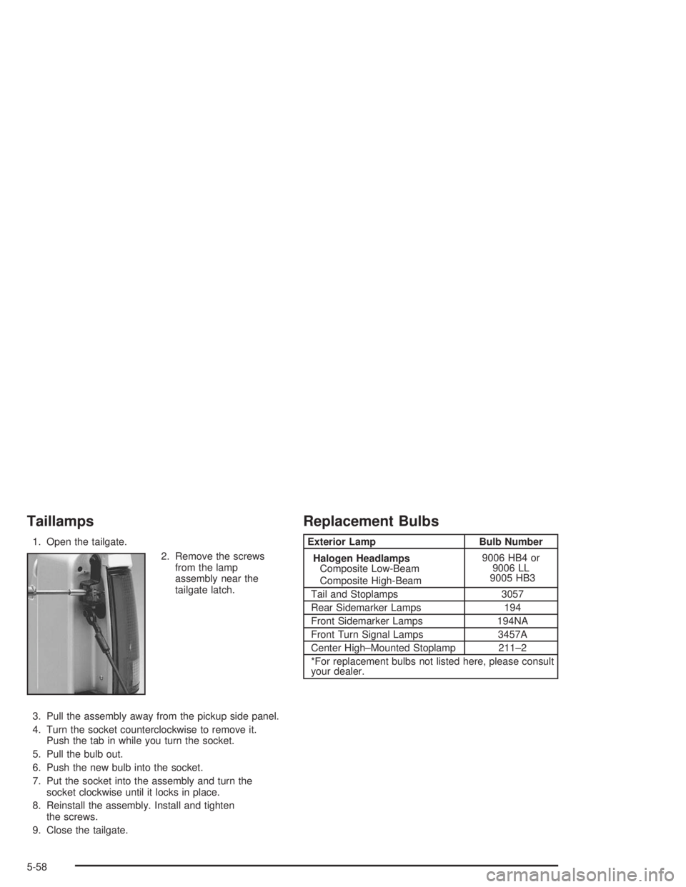 CHEVROLET S10 2004  Owners Manual Taillamps
1. Open the tailgate.
2. Remove the screws
from the lamp
assembly near the
tailgate latch.
3. Pull the assembly away from the pickup side panel.
4. Turn the socket counterclockwise to remove