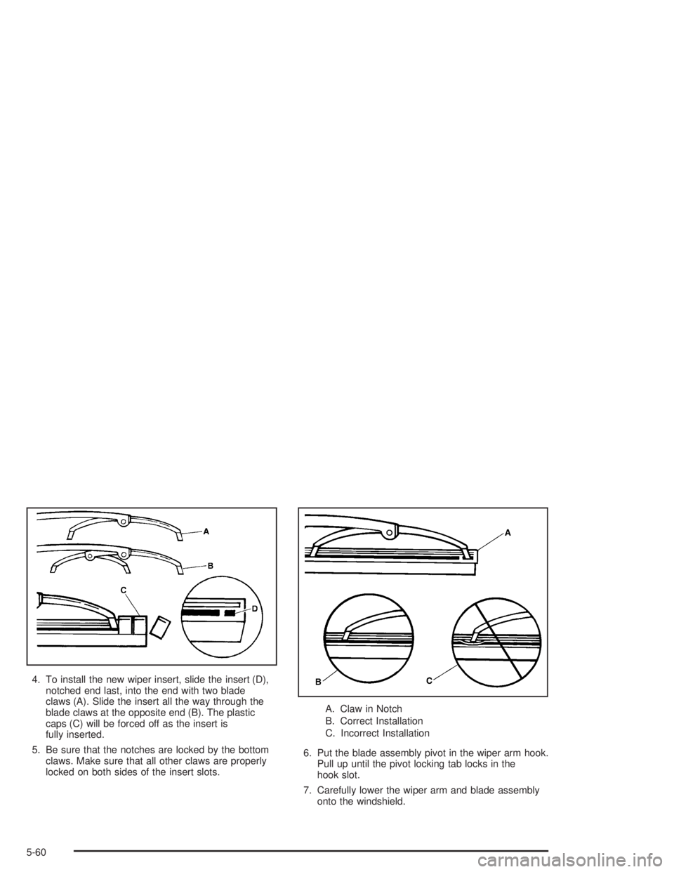 CHEVROLET S10 2004  Owners Manual 4. To install the new wiper insert, slide the insert (D),
notched end last, into the end with two blade
claws (A). Slide the insert all the way through the
blade claws at the opposite end (B). The pla