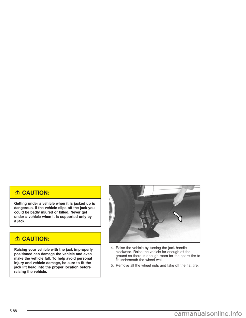 CHEVROLET S10 2004  Owners Manual {CAUTION:
Getting under a vehicle when it is jacked up is
dangerous. If the vehicle slips off the jack you
could be badly injured or killed. Never get
under a vehicle when it is supported only by
a ja