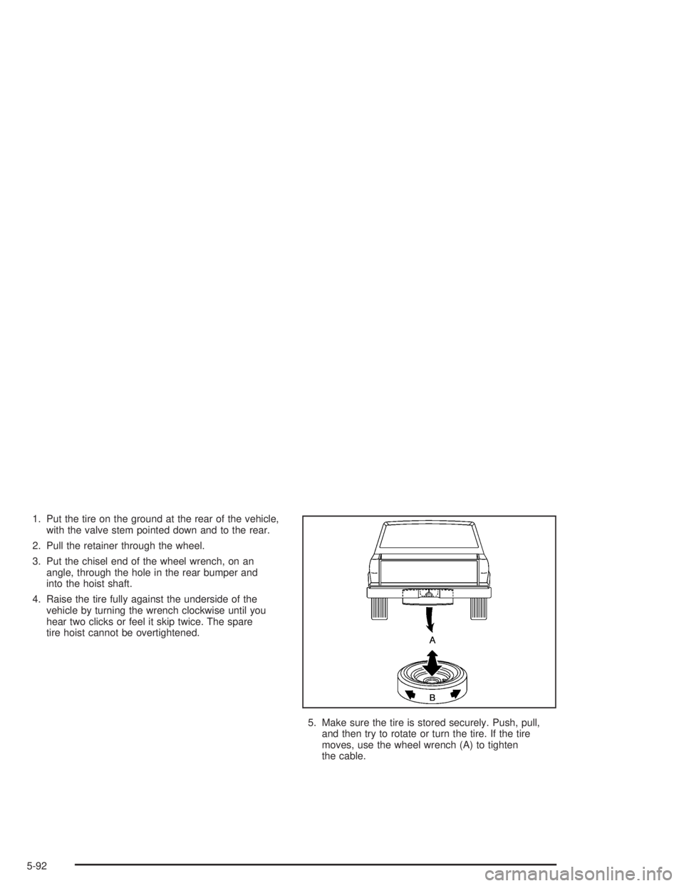 CHEVROLET S10 2004  Owners Manual 1. Put the tire on the ground at the rear of the vehicle,
with the valve stem pointed down and to the rear.
2. Pull the retainer through the wheel.
3. Put the chisel end of the wheel wrench, on an
ang