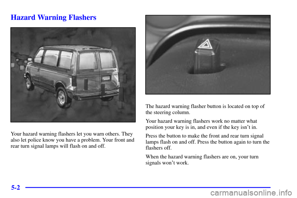 CHEVROLET ASTRO CARGO VAN 2002 2.G Owners Manual 5-2
Hazard Warning Flashers
Your hazard warning flashers let you warn others. They
also let police know you have a problem. Your front and
rear turn signal lamps will flash on and off.
The hazard warn CHEVROLET ASTRO CARGO VAN 2002 2.G Owners Manual 5-2
Hazard Warning Flashers
Your hazard warning flashers let you warn others. They
also let police know you have a problem. Your front and
rear turn signal lamps will flash on and off.
The hazard warn