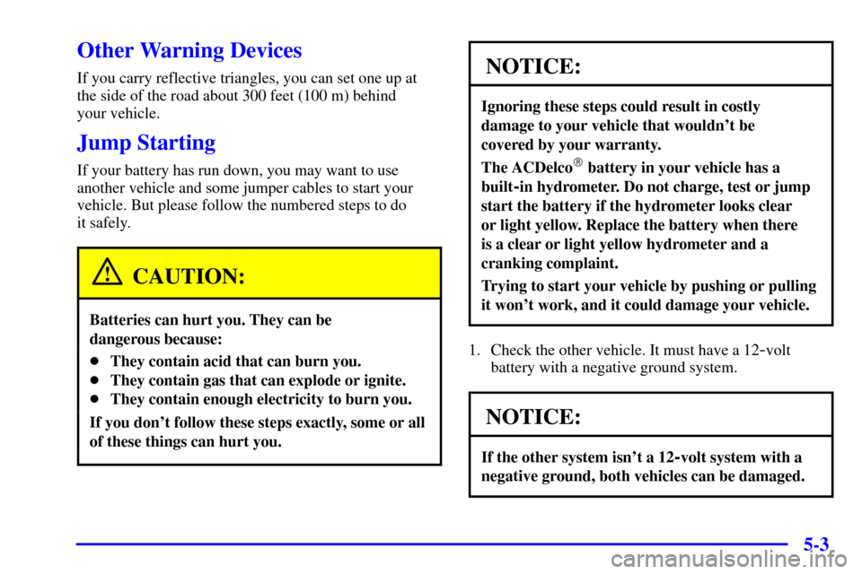 CHEVROLET ASTRO CARGO VAN 2002 2.G Owners Manual 5-3
Other Warning Devices
If you carry reflective triangles, you can set one up at
the side of the road about 300 feet (100 m) behind
your vehicle.
Jump Starting
If your battery has run down, you may CHEVROLET ASTRO CARGO VAN 2002 2.G Owners Manual 5-3
Other Warning Devices
If you carry reflective triangles, you can set one up at
the side of the road about 300 feet (100 m) behind
your vehicle.
Jump Starting
If your battery has run down, you may
