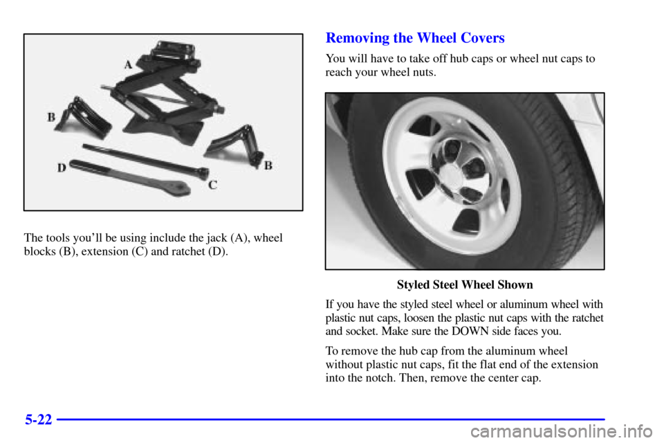 CHEVROLET ASTRO CARGO VAN 2002 2.G Owners Manual 5-22
The tools youll be using include the jack (A), wheel
blocks (B), extension (C) and ratchet (D).
Removing the Wheel Covers
You will have to take off hub caps or wheel nut caps to
reach your wheel