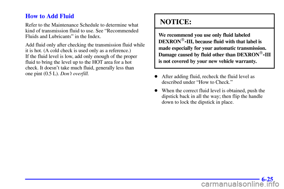 CHEVROLET ASTRO CARGO VAN 2002 2.G Owners Manual 6-25 How to Add Fluid
Refer to the Maintenance Schedule to determine what
kind of transmission fluid to use. See ªRecommended
Fluids and Lubricantsº in the Index.
Add fluid only after checking the t