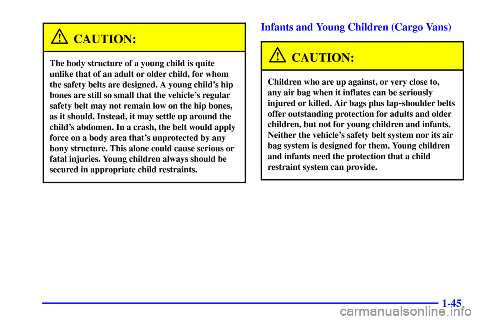 CHEVROLET ASTRO CARGO VAN 2002 2.G Owners Manual 1-45
CAUTION:
The body structure of a young child is quite
unlike that of an adult or older child, for whom
the safety belts are designed. A young childs hip
bones are still so small that the vehicle