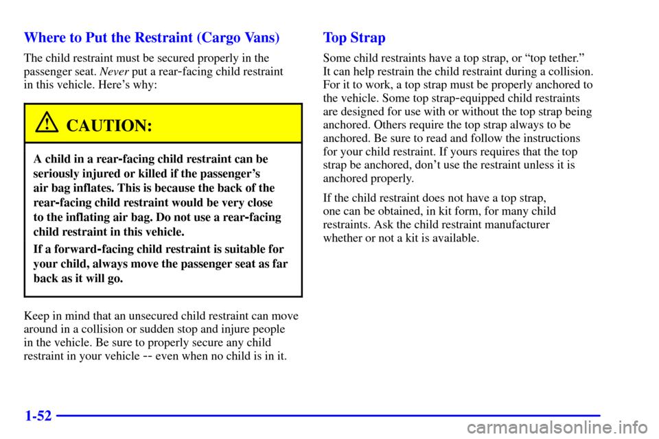 CHEVROLET ASTRO CARGO VAN 2002 2.G Owners Manual 1-52 Where to Put the Restraint (Cargo Vans)
The child restraint must be secured properly in the
passenger seat. Never put a rear
-facing child restraint 
in this vehicle. Heres why:
CAUTION:
A child