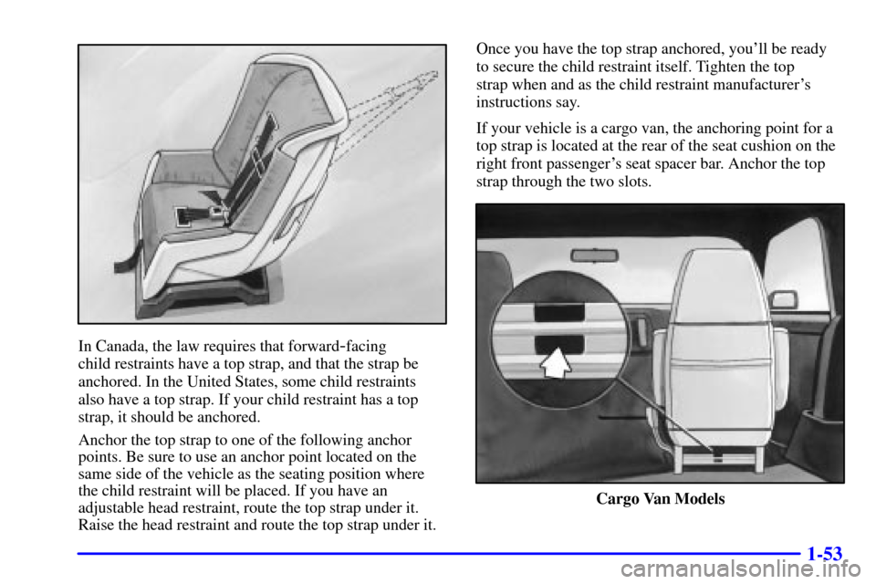 CHEVROLET ASTRO CARGO VAN 2002 2.G Workshop Manual 1-53
In Canada, the law requires that forward-facing
child restraints have a top strap, and that the strap be
anchored. In the United States, some child restraints
also have a top strap. If your chi CHEVROLET ASTRO CARGO VAN 2002 2.G Workshop Manual 1-53
In Canada, the law requires that forward-facing
child restraints have a top strap, and that the strap be
anchored. In the United States, some child restraints
also have a top strap. If your chi