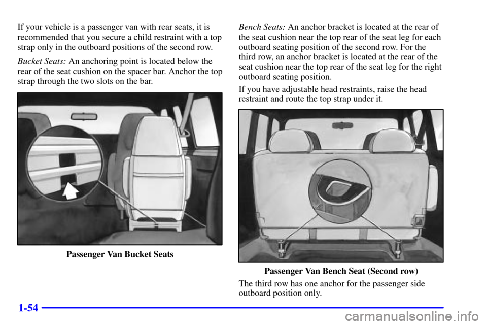 CHEVROLET ASTRO CARGO VAN 2002 2.G Repair Manual 1-54
If your vehicle is a passenger van with rear seats, it is
recommended that you secure a child restraint with a top
strap only in the outboard positions of the second row.
Bucket Seats: An anchori CHEVROLET ASTRO CARGO VAN 2002 2.G Repair Manual 1-54
If your vehicle is a passenger van with rear seats, it is
recommended that you secure a child restraint with a top
strap only in the outboard positions of the second row.
Bucket Seats: An anchori