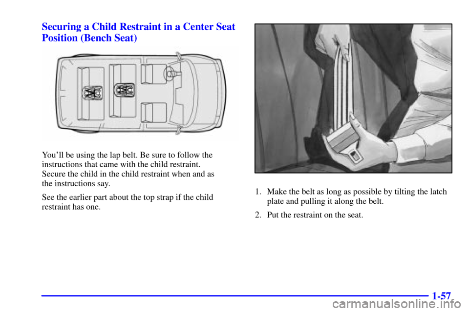 CHEVROLET ASTRO CARGO VAN 2002 2.G Repair Manual 1-57 Securing a Child Restraint in a Center Seat
Position (Bench Seat)
Youll be using the lap belt. Be sure to follow the
instructions that came with the child restraint.
Secure the child in the chi CHEVROLET ASTRO CARGO VAN 2002 2.G Repair Manual 1-57 Securing a Child Restraint in a Center Seat
Position (Bench Seat)
Youll be using the lap belt. Be sure to follow the
instructions that came with the child restraint.
Secure the child in the chi