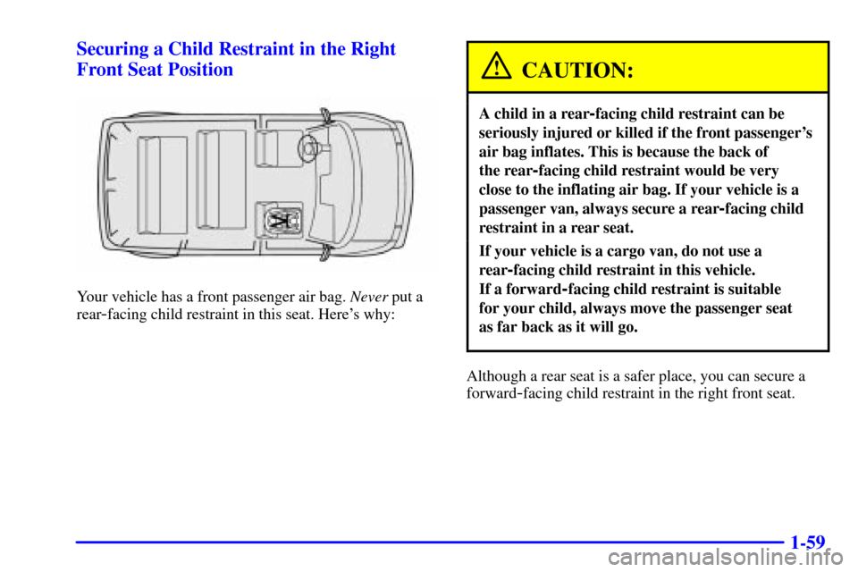 CHEVROLET ASTRO CARGO VAN 2002 2.G Repair Manual 1-59 Securing a Child Restraint in the Right
Front Seat Position
Your vehicle has a front passenger air bag. Never put a
rear
-facing child restraint in this seat. Heres why:
CAUTION:
A child in a re CHEVROLET ASTRO CARGO VAN 2002 2.G Repair Manual 1-59 Securing a Child Restraint in the Right
Front Seat Position
Your vehicle has a front passenger air bag. Never put a
rear
-facing child restraint in this seat. Heres why:
CAUTION:
A child in a re