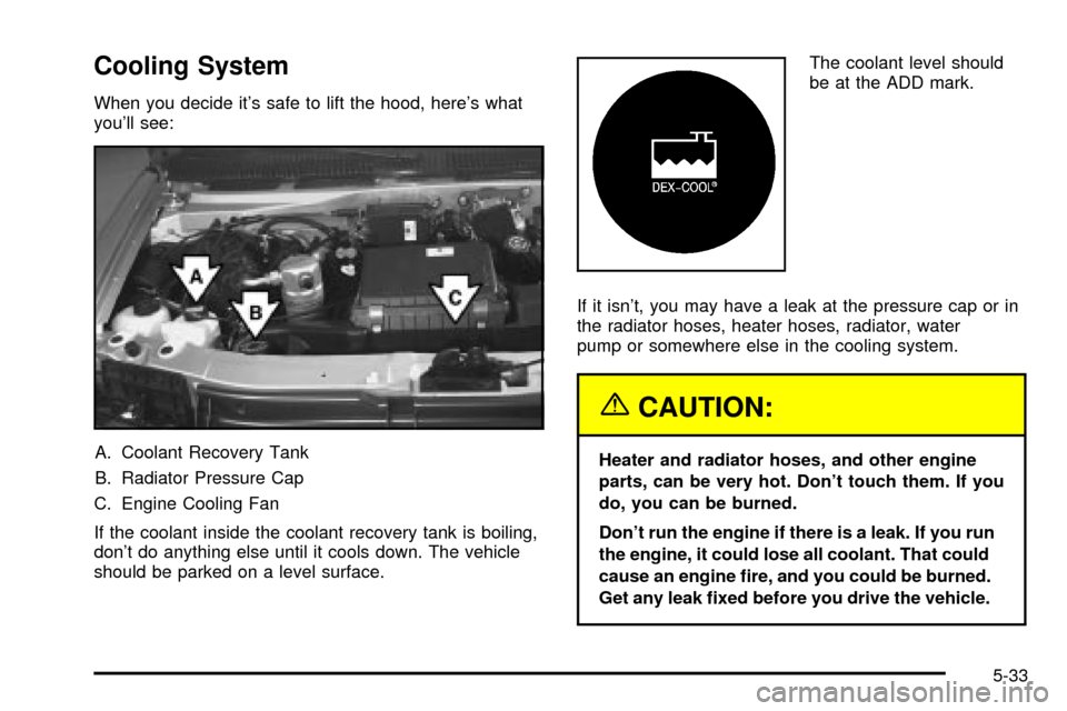 CHEVROLET ASTRO CARGO VAN 2003 2.G Owners Manual Cooling System
When you decide its safe to lift the hood, heres what
youll see:
A. Coolant Recovery Tank
B. Radiator Pressure Cap
C. Engine Cooling Fan
If the coolant inside the coolant recovery ta CHEVROLET ASTRO CARGO VAN 2003 2.G Owners Manual Cooling System
When you decide its safe to lift the hood, heres what
youll see:
A. Coolant Recovery Tank
B. Radiator Pressure Cap
C. Engine Cooling Fan
If the coolant inside the coolant recovery ta