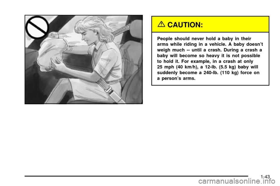 CHEVROLET ASTRO CARGO VAN 2003 2.G Service Manual {CAUTION:
People should never hold a baby in their
arms while riding in a vehicle. A baby doesnt
weigh much -- until a crash. During a crash a
baby will become so heavy it is not possible
to hold it. CHEVROLET ASTRO CARGO VAN 2003 2.G Service Manual {CAUTION:
People should never hold a baby in their
arms while riding in a vehicle. A baby doesnt
weigh much -- until a crash. During a crash a
baby will become so heavy it is not possible
to hold it.