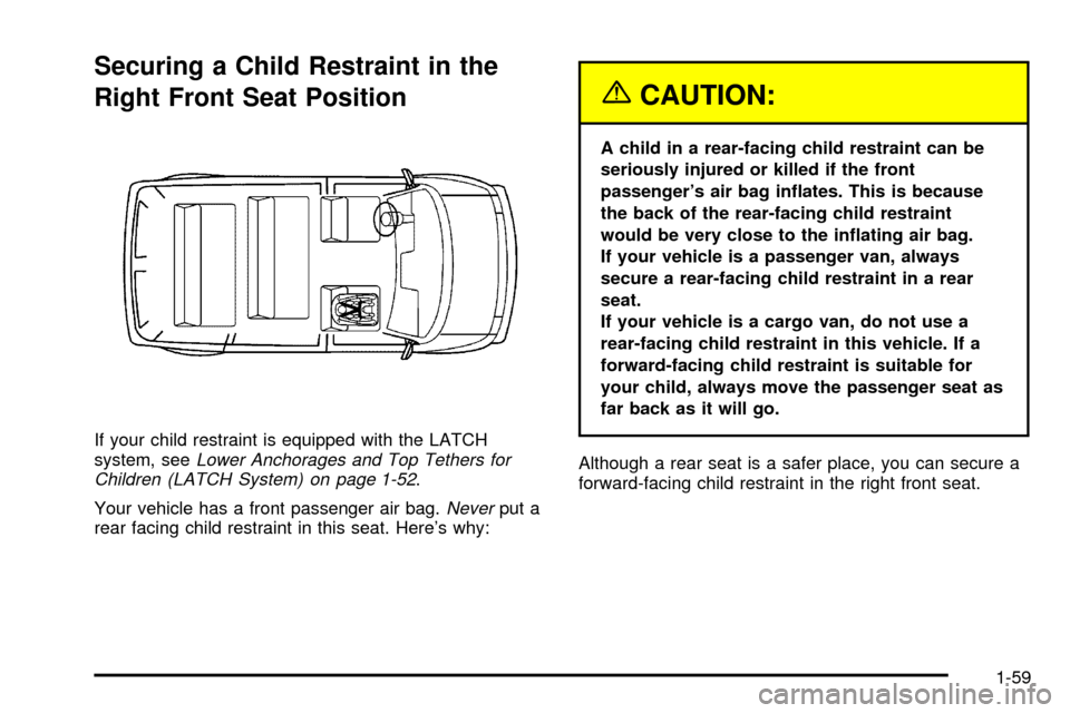 CHEVROLET ASTRO CARGO VAN 2003 2.G Repair Manual Securing a Child Restraint in the
Right Front Seat Position
If your child restraint is equipped with the LATCH
system, seeLower Anchorages and Top Tethers for
Children (LATCH System) on page 1-52.
You CHEVROLET ASTRO CARGO VAN 2003 2.G Repair Manual Securing a Child Restraint in the
Right Front Seat Position
If your child restraint is equipped with the LATCH
system, seeLower Anchorages and Top Tethers for
Children (LATCH System) on page 1-52.
You