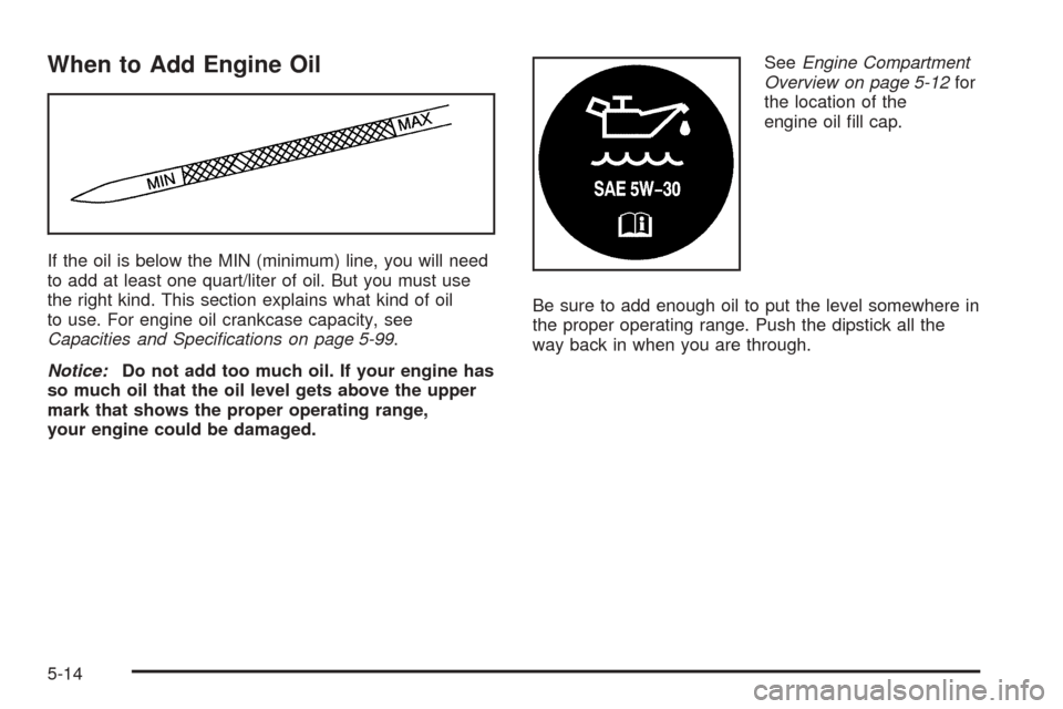 CHEVROLET ASTRO CARGO VAN 2005 2.G Owners Manual When to Add Engine Oil
If the oil is below the MIN (minimum) line, you will need
to add at least one quart/liter of oil. But you must use
the right kind. This section explains what kind of oil
to use.