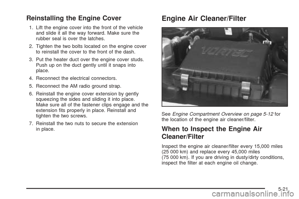 CHEVROLET ASTRO CARGO VAN 2005 2.G Owners Manual Reinstalling the Engine Cover
1. Lift the engine cover into the front of the vehicle
and slide it all the way forward. Make sure the
rubber seal is over the latches.
2. Tighten the two bolts located o