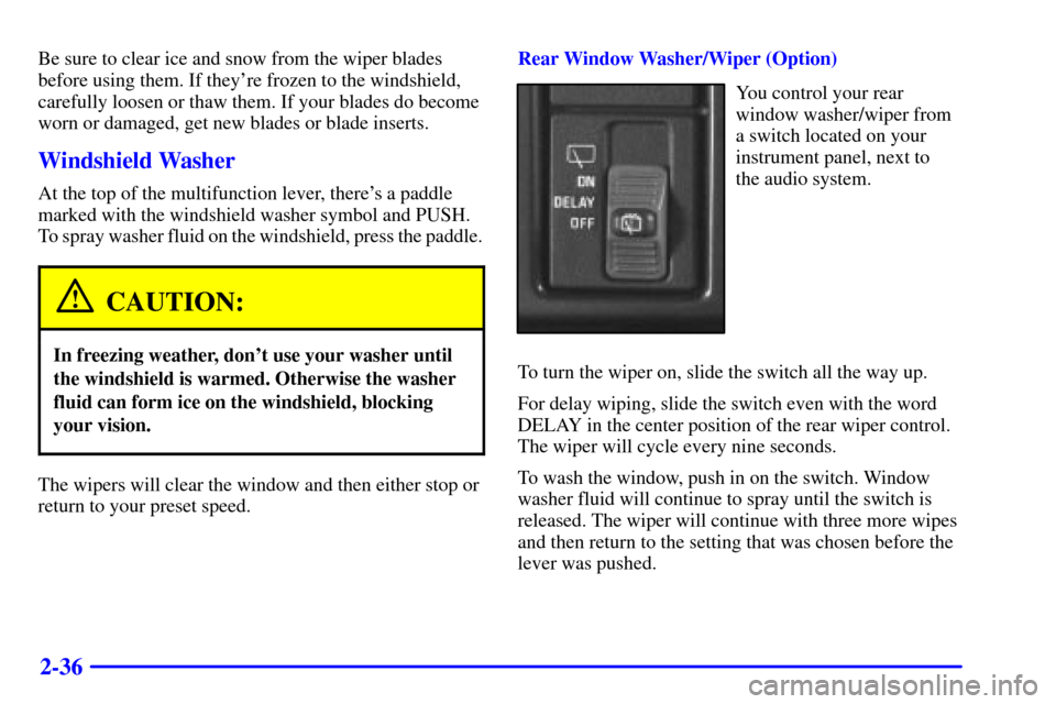 CHEVROLET ASTRO CARGO VAN 2000 2.G Owners Manual 2-36
Be sure to clear ice and snow from the wiper blades
before using them. If theyre frozen to the windshield,
carefully loosen or thaw them. If your blades do become
worn or damaged, get new blades