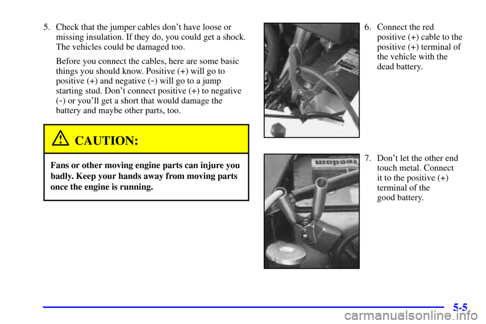 CHEVROLET ASTRO CARGO VAN 2000 2.G Owners Manual 5-5
5. Check that the jumper cables dont have loose or
missing insulation. If they do, you could get a shock.
The vehicles could be damaged too.
Before you connect the cables, here are some basic
thi