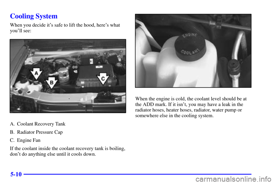 CHEVROLET ASTRO CARGO VAN 2000 2.G Owners Manual 5-10
Cooling System
When you decide its safe to lift the hood, heres what
youll see:
A. Coolant Recovery Tank
B. Radiator Pressure Cap
C. Engine Fan
If the coolant inside the coolant recovery tank 