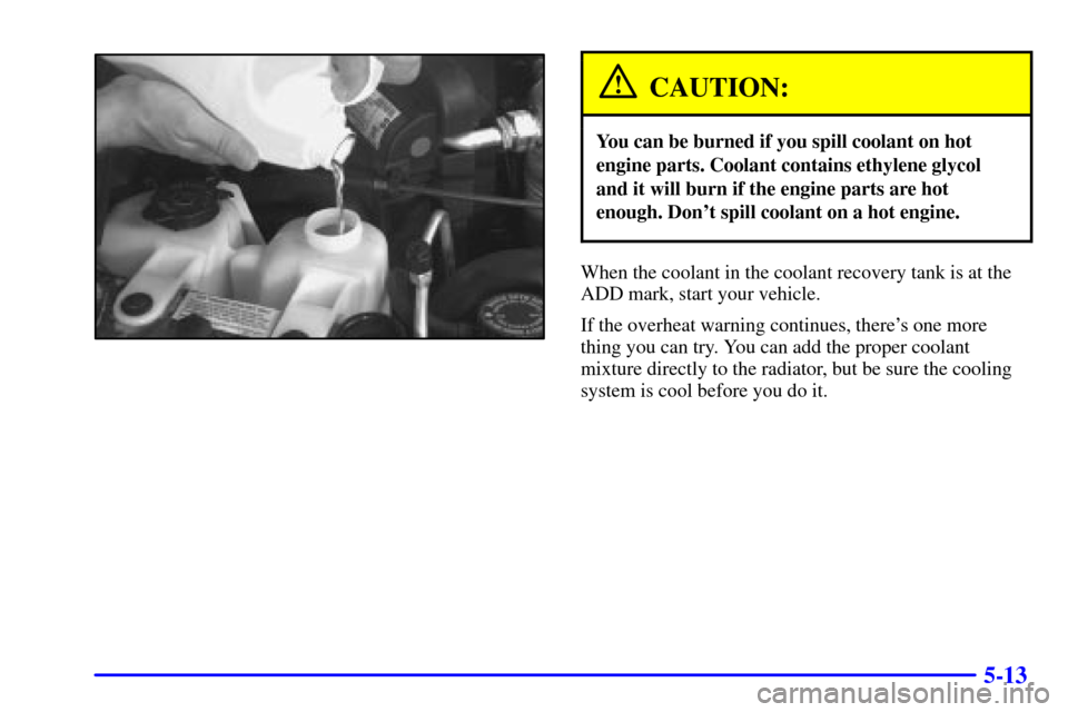 CHEVROLET ASTRO CARGO VAN 2000 2.G User Guide 5-13
CAUTION:
You can be burned if you spill coolant on hot
engine parts. Coolant contains ethylene glycol
and it will burn if the engine parts are hot
enough. Dont spill coolant on a hot engine.
Whe