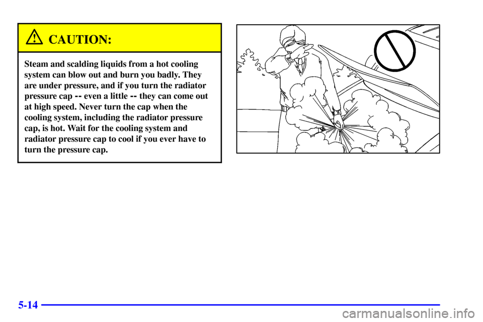 CHEVROLET ASTRO CARGO VAN 2000 2.G Owners Manual 5-14
CAUTION:
Steam and scalding liquids from a hot cooling
system can blow out and burn you badly. They
are under pressure, and if you turn the radiator
pressure cap 
-- even a little -- they can com
