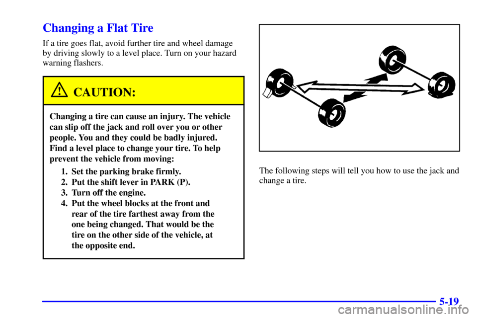 CHEVROLET ASTRO CARGO VAN 2000 2.G Owners Manual 5-19
Changing a Flat Tire
If a tire goes flat, avoid further tire and wheel damage
by driving slowly to a level place. Turn on your hazard
warning flashers.
CAUTION:
Changing a tire can cause an injur