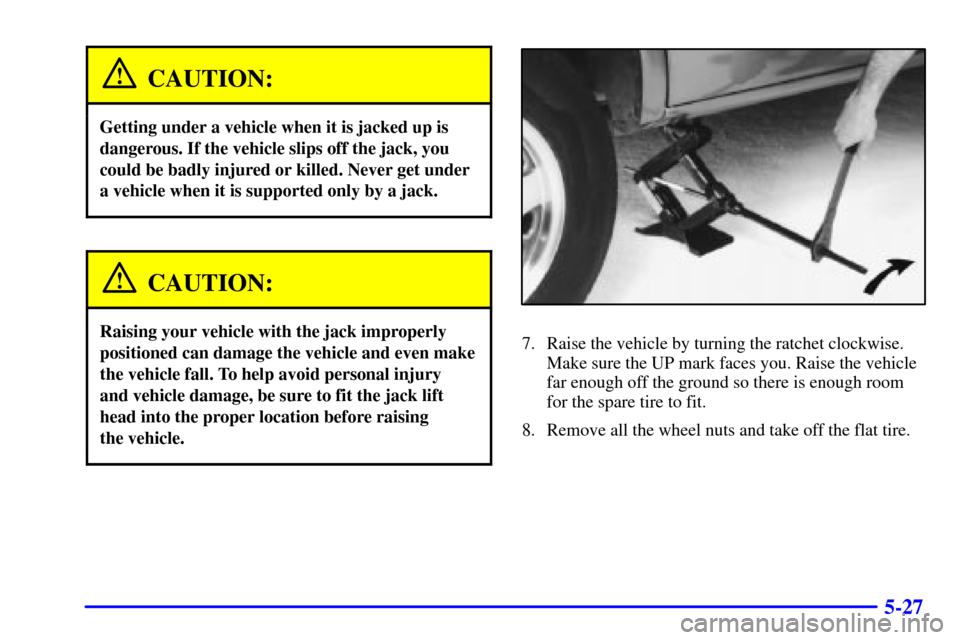 CHEVROLET ASTRO CARGO VAN 2000 2.G Owners Manual 5-27
CAUTION:
Getting under a vehicle when it is jacked up is
dangerous. If the vehicle slips off the jack, you
could be badly injured or killed. Never get under
a vehicle when it is supported only by