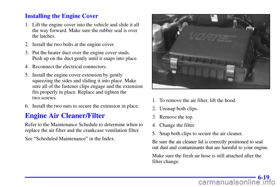 CHEVROLET ASTRO CARGO VAN 2000 2.G Owners Manual 6-19 Installing the Engine Cover
1. Lift the engine cover into the vehicle and slide it all
the way forward. Make sure the rubber seal is over
the latches.
2. Install the two bolts at the engine cover