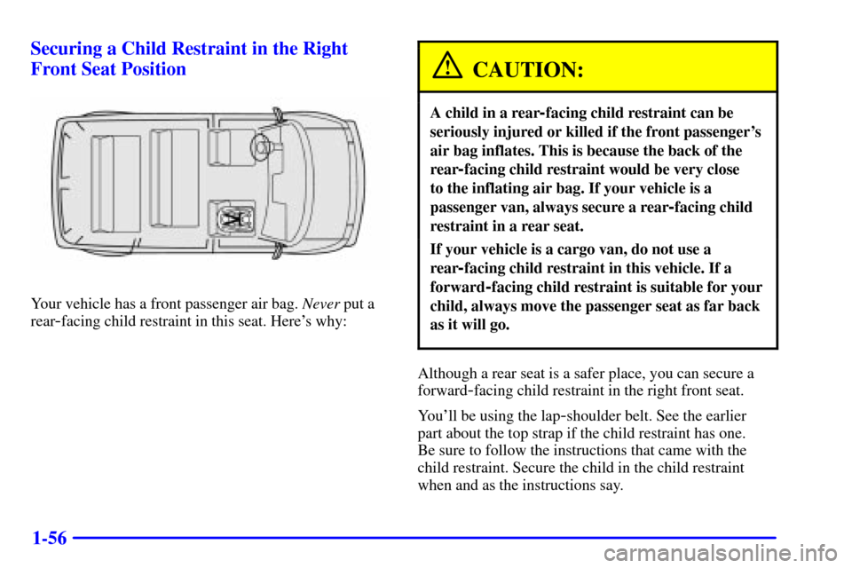 CHEVROLET ASTRO CARGO VAN 2000 2.G Repair Manual 1-56 Securing a Child Restraint in the Right
Front Seat Position
Your vehicle has a front passenger air bag. Never put a
rear
-facing child restraint in this seat. Heres why:
CAUTION:
A child in a re