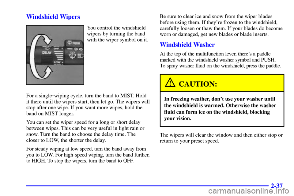 CHEVROLET ASTRO CARGO VAN 2001 2.G Owners Manual 2-37 Windshield Wipers
You control the windshield
wipers by turning the band
with the wiper symbol on it.
For a single
-wiping cycle, turn the band to MIST. Hold
it there until the wipers start, then 