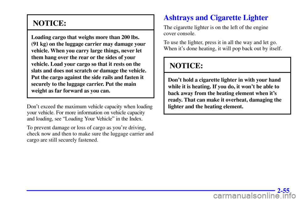 CHEVROLET ASTRO CARGO VAN 2001 2.G Owners Manual 2-55
NOTICE:
Loading cargo that weighs more than 200 lbs.
(91 kg) on the luggage carrier may damage your
vehicle. When you carry large things, never let
them hang over the rear or the sides of your
v CHEVROLET ASTRO CARGO VAN 2001 2.G Owners Manual 2-55
NOTICE:
Loading cargo that weighs more than 200 lbs.
(91 kg) on the luggage carrier may damage your
vehicle. When you carry large things, never let
them hang over the rear or the sides of your
v