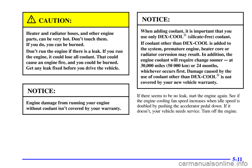CHEVROLET ASTRO CARGO VAN 2001 2.G Owners Manual 5-11
CAUTION:
Heater and radiator hoses, and other engine
parts, can be very hot. Dont touch them. 
If you do, you can be burned.
Dont run the engine if there is a leak. If you run
the engine, it co