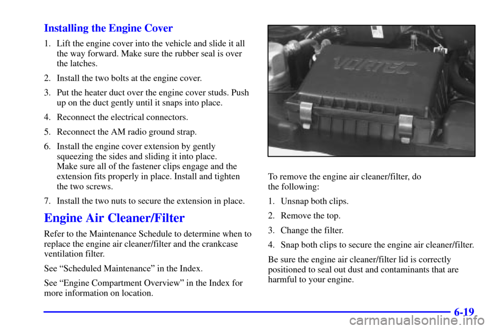 CHEVROLET ASTRO CARGO VAN 2001 2.G User Guide 6-19 Installing the Engine Cover
1. Lift the engine cover into the vehicle and slide it all
the way forward. Make sure the rubber seal is over
the latches.
2. Install the two bolts at the engine cover