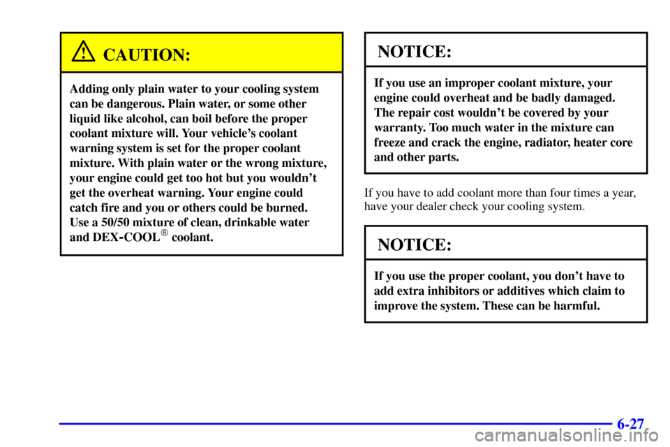 CHEVROLET ASTRO CARGO VAN 2001 2.G Owners Manual 6-27
CAUTION:
Adding only plain water to your cooling system
can be dangerous. Plain water, or some other
liquid like alcohol, can boil before the proper
coolant mixture will. Your vehicles coolant
w