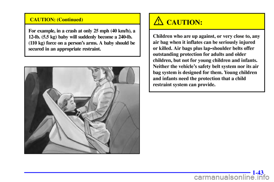 CHEVROLET ASTRO CARGO VAN 2001 2.G Workshop Manual 1-43
CAUTION: (Continued)
For example, in a crash at only 25 mph (40 km/h), a
12
-lb. (5.5 kg) baby will suddenly become a 240-lb.
(110 kg) force on a persons arms. A baby should be
secured in an app CHEVROLET ASTRO CARGO VAN 2001 2.G Workshop Manual 1-43
CAUTION: (Continued)
For example, in a crash at only 25 mph (40 km/h), a
12
-lb. (5.5 kg) baby will suddenly become a 240-lb.
(110 kg) force on a persons arms. A baby should be
secured in an app