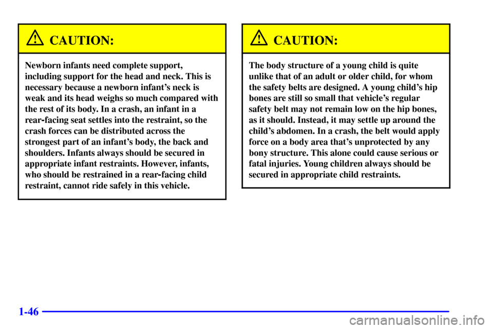 CHEVROLET ASTRO CARGO VAN 2001 2.G Workshop Manual 1-46
CAUTION:
Newborn infants need complete support,
including support for the head and neck. This is
necessary because a newborn infants neck is
weak and its head weighs so much compared with
the re CHEVROLET ASTRO CARGO VAN 2001 2.G Workshop Manual 1-46
CAUTION:
Newborn infants need complete support,
including support for the head and neck. This is
necessary because a newborn infants neck is
weak and its head weighs so much compared with
the re