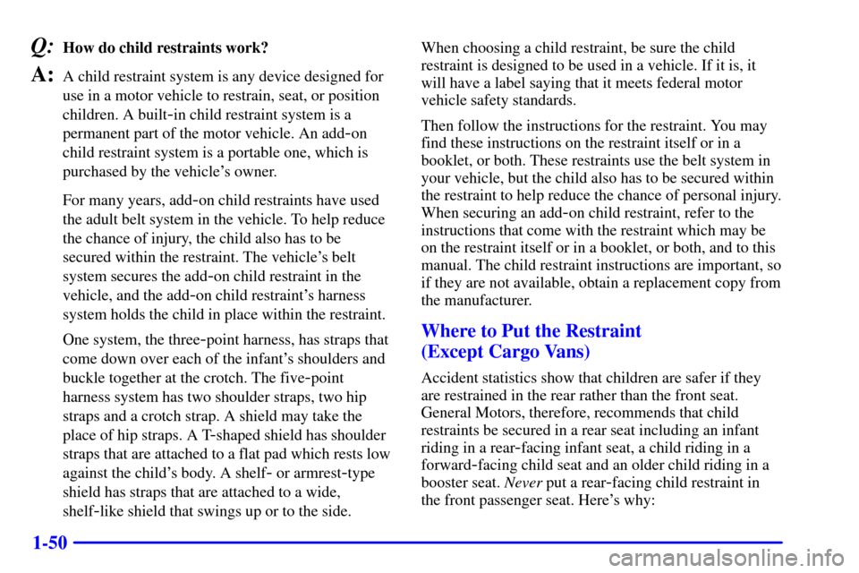 CHEVROLET ASTRO CARGO VAN 2001 2.G Repair Manual 1-50
Q:How do child restraints work?
A:A child restraint system is any device designed for
use in a motor vehicle to restrain, seat, or position
children. A built
-in child restraint system is a
perma