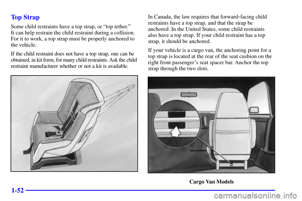 CHEVROLET ASTRO CARGO VAN 2001 2.G Repair Manual 1-52 Top Strap
Some child restraints have a top strap, or ªtop tether.º
It can help restrain the child restraint during a collision.
For it to work, a top strap must be properly anchored to
the veh CHEVROLET ASTRO CARGO VAN 2001 2.G Repair Manual 1-52 Top Strap
Some child restraints have a top strap, or ªtop tether.º
It can help restrain the child restraint during a collision.
For it to work, a top strap must be properly anchored to
the veh
