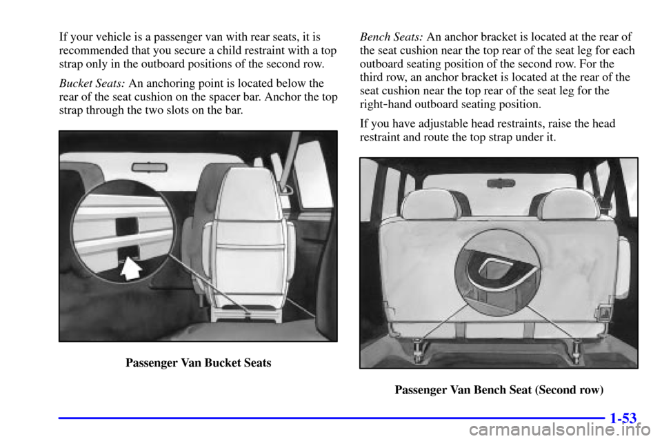 CHEVROLET ASTRO CARGO VAN 2001 2.G Repair Manual 1-53
If your vehicle is a passenger van with rear seats, it is
recommended that you secure a child restraint with a top
strap only in the outboard positions of the second row.
Bucket Seats: An anchori CHEVROLET ASTRO CARGO VAN 2001 2.G Repair Manual 1-53
If your vehicle is a passenger van with rear seats, it is
recommended that you secure a child restraint with a top
strap only in the outboard positions of the second row.
Bucket Seats: An anchori