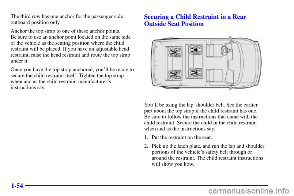 CHEVROLET ASTRO CARGO VAN 2001 2.G Repair Manual 1-54
The third row has one anchor for the passenger side
outboard position only.
Anchor the top strap to one of these anchor points.
Be sure to use an anchor point located on the same side
of the veh CHEVROLET ASTRO CARGO VAN 2001 2.G Repair Manual 1-54
The third row has one anchor for the passenger side
outboard position only.
Anchor the top strap to one of these anchor points.
Be sure to use an anchor point located on the same side
of the veh